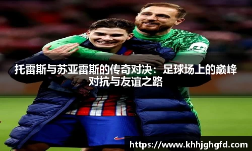 托雷斯与苏亚雷斯的传奇对决：足球场上的巅峰对抗与友谊之路